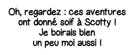 Oh, regardez : ces aventures ont donné soif à Scotty   Je boirais bien un peu moi aussi  