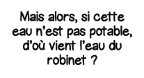 Mais alors, si cette eau n est pas potable, d où vient l eau du robinet  