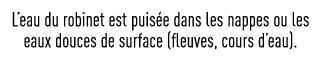 L eau du robinet est puisée dans les nappes ou les eaux douces de surface (fleuves, cours d eau) 