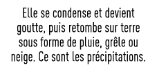 Elle se condense et devient goutte, puis retombe sur terre sous forme de pluie, grêle ou neige  Ce sont les précipita   