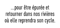    pour être épurée et retourner dans nos rivières où elle reprendra son cycle 