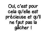 Oui, c est pour cela qu elle est précieuse et qu il ne faut pas la g cher   