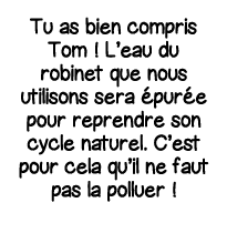 Tu as bien compris Tom   L eau du robinet que nous utilisons sera épurée pour reprendre son cycle naturel  C est pour   