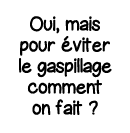 Oui, mais pour éviter le gaspillage comment on fait  