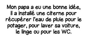 Mon papa a eu une bonne idée, il a installé une citerne pour récupérer l eau de pluie pour le potager, pour laver sa    