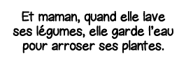 Et maman, quand elle lave ses légumes, elle garde l eau pour arroser ses plantes 