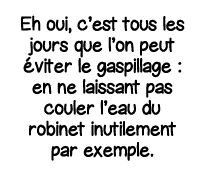 Eh oui, c est tous les jours que l on peut éviter le gaspillage : en ne laissant pas couler l eau du robinet inutilem   