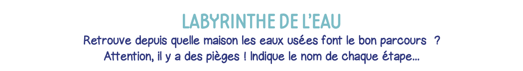 labyrinthe de l eau Retrouve depuis quelle maison les eaux usées font le bon parcours    Attention, il y a des pièges   