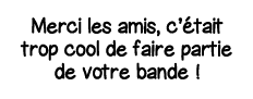 Merci les amis, c était trop cool de faire partie de votre bande  