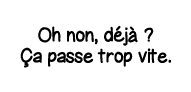 Oh non, déjà   Ça passe trop vite 