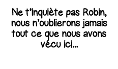Ne t inquiète pas Robin, nous n oublierons jamais tout ce que nous avons vécu ici   