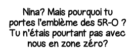 Nina  Mais pourquoi tu portes l emblème des 5R-O   Tu n étais pourtant pas avec nous en zone zéro 
