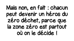 Mais non, en fait : chacun peut devenir un héros du zéro déchet, parce que la zone zéro est partout où on le décide   