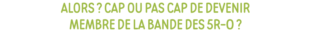 alors   cap ou pas cap de devenir membre de la bande des 5R-o  
