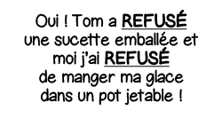 Oui   Tom a refusé une sucette emballée et moi j ai refusé de manger ma glace dans un pot jetable  
