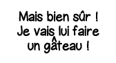 Mais bien sûr   Je vais lui faire un g  teau  
