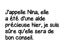 J appelle Nina, elle a été d une aide précieuse hier, je suis sûre qu elle sera de bon conseil 