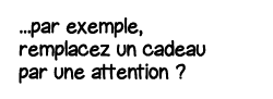    par exemple, remplacez un cadeau par une attention  