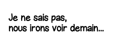 Je ne sais pas, nous irons voir demain   