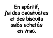 En apéritif, j ai des cacahuètes et des biscuits salés achetés en vrac 