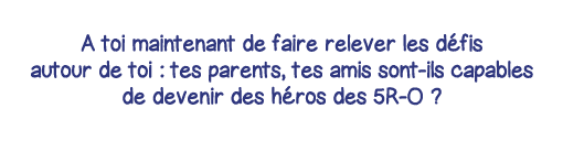 A toi maintenant de faire relever les défis autour de toi : tes parents, tes amis sont-ils capables de devenir des hé   