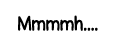 Mmmmh    