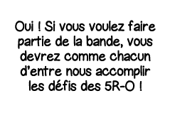 Oui   Si vous voulez faire partie de la bande, vous devrez comme chacun d entre nous accomplir les défis des 5R-O  
