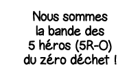Nous sommes la bande des 5 héros (5R-O) du zéro déchet  