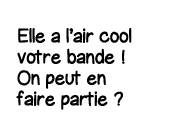 Elle a l air cool votre bande   On peut en faire partie  