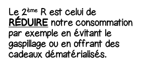 Le 2ème R est celui de Réduire notre consommation par exemple en évitant le gaspillage ou en offrant des cadeaux déma   