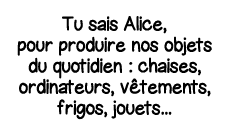 Tu sais Alice, pour produire nos objets du quotidien : chaises, ordinateurs, vêtements, frigos, jouets   