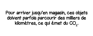 Pour arriver jusqu en magasin, ces objets doivent parfois parcourir des milliers de kilomètres, ce qui émet du CO2 