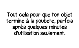 Tout cela pour que ton objet termine à la poubelle, parfois après quelques minutes d utilisation seulement 