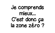 Je comprends mieux    C est donc ça la zone zéro  