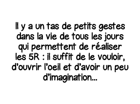 Il y a un tas de petits gestes dans la vie de tous les jours qui permettent de réaliser les 5R : il suffit de le voul   