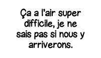 ça a l air super difficile, je ne sais pas si nous y arriverons 