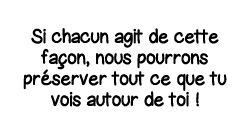 Si chacun agit de cette façon, nous pourrons préserver tout ce que tu vois autour de toi  