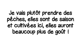 Je vais plutôt prendre des pêches, elles sont de saison et cultivées ici, elles auront beaucoup plus de goût  