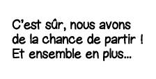 C est sûr, nous avons de la chance de partir   Et ensemble en plus   