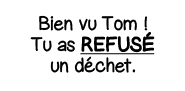 Bien vu Tom   Tu as refusé un déchet 