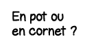 En pot ou en cornet  
