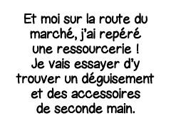 Et moi sur la route du marché, j ai repéré une ressourcerie   Je vais essayer d y trouver un déguisement et des acces   