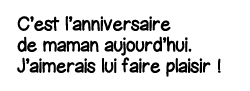 C est l anniversaire de maman aujourd hui  J aimerais lui faire plaisir  
