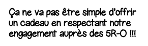 ça ne va pas être simple d offrir un cadeau en respectant notre engagement auprès des 5R-O    