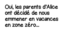 Oui, les parents d Alice ont décidé de nous emmener en vacances en zone zéro   