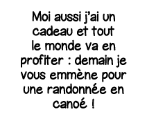 Moi aussi j ai un cadeau et tout le monde va en profiter : demain je vous emmène pour une randonnée en canoé  