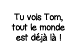 Tu vois Tom, tout le monde est déjà là  