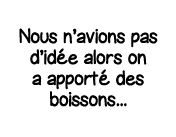 Nous n avions pas d idée alors on a apporté des boissons   