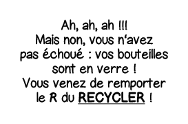 Ah, ah, ah     Mais non, vous n avez pas échoué : vos bouteilles sont en verre   Vous venez de remporter le R du recy   
