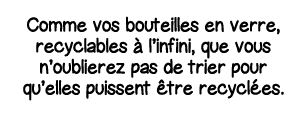 Comme vos bouteilles en verre, recyclables à l infini, que vous n oublierez pas de trier pour qu elles puissent être    